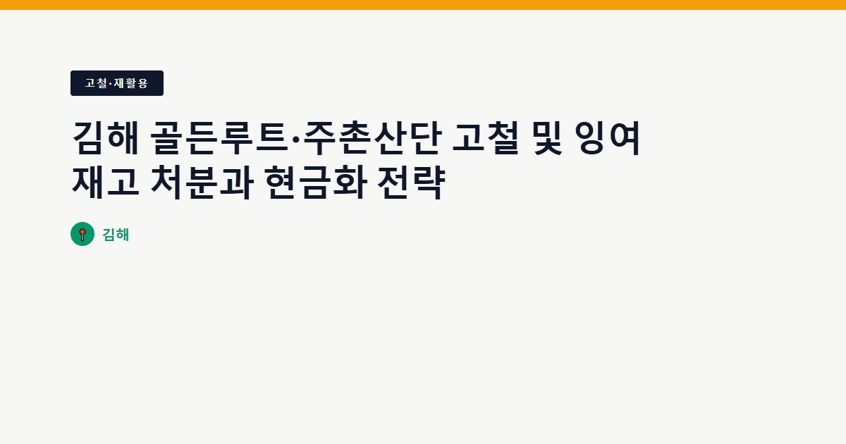 김해 골든루트·주촌산단 고철 및 잉여재고 처분과 현금화 전략