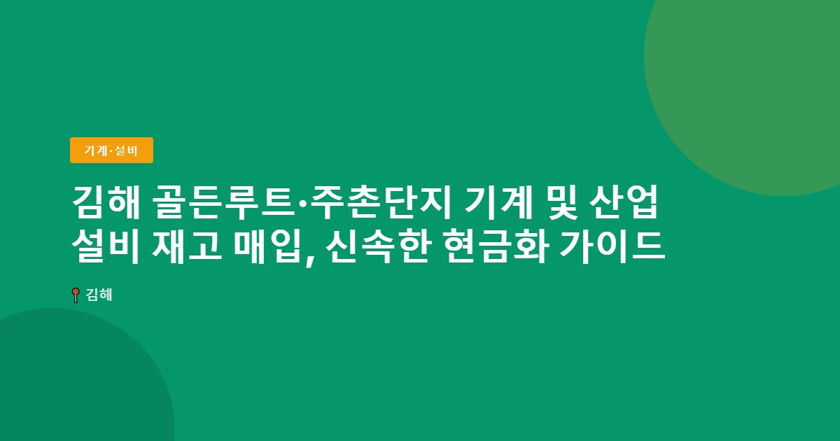 김해 골든루트·주촌단지 기계 및 산업 설비 재고 매입, 신속한 현금화 가이드