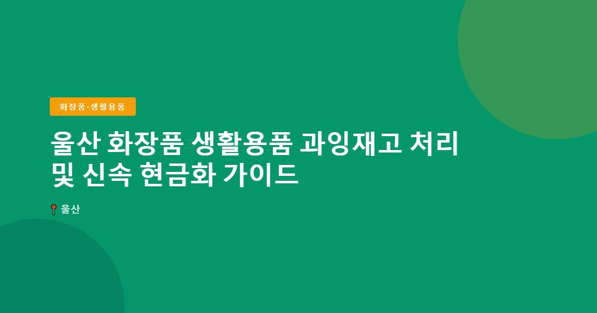 울산 화장품 생활용품 과잉재고 처리 및 신속 현금화 가이드