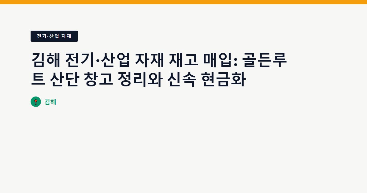 김해 전기·산업 자재 재고 매입: 골든루트 산단 창고 정리와 신속 현금화