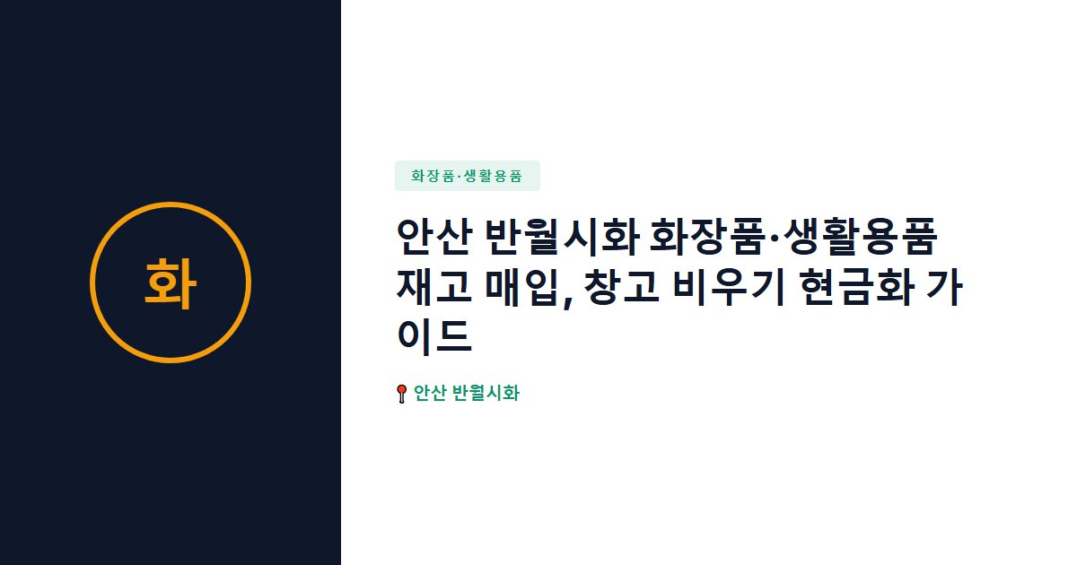 안산 반월시화 화장품·생활용품 재고 매입, 창고 비우기 현금화 가이드